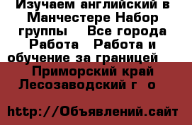 Изучаем английский в Манчестере.Набор группы. - Все города Работа » Работа и обучение за границей   . Приморский край,Лесозаводский г. о. 